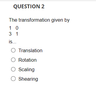 QUESTION 2
The transformation given by
1 0
3 1
is...
O Translation
O Rotation
O Scaling
O Shearing