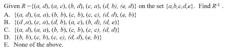 Given R 3D{(a, d), (а, с), (b, d), (с, а), (d, b), (е, d)} on the set {a,b,c, d,e}. Find R-1
А. {(а, d), (а, а), (Ь, b), (с, Ь), (с, с), (d, d), (е, b)}
В. {(а,а), (с, а), (@, b), (а, с), (6, d), (а, е)}
С. {(а, d), (а, а), (b, b), (с, b), (с, с), (d, d)}
D. {(b, b), (с, Ь), (с, с), (d, d), (е, b)}
E. None of the above.
