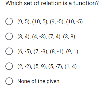 Which set of relation is a function?
(9, 5), (10, 5), (9, -5), (10, -5)
(3, 4), (4, -3), (7, 4), (3, 8)
(6, -5), (7, -3), (8, -1), (9, 1)
О 2,-2), (5, 9), (5, -7), (1, 4)
O None of the given.
