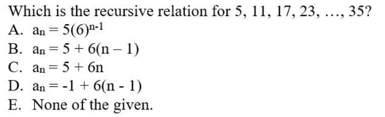 Which is the recursive relation for 5, 11, 17, 23, ..., 35?
A. an = 5(6)n-1
B. an = 5 + 6(n – 1)
C. an = 5 + 6n
D. an = -1 + 6(n - 1)
E. None of the given.
