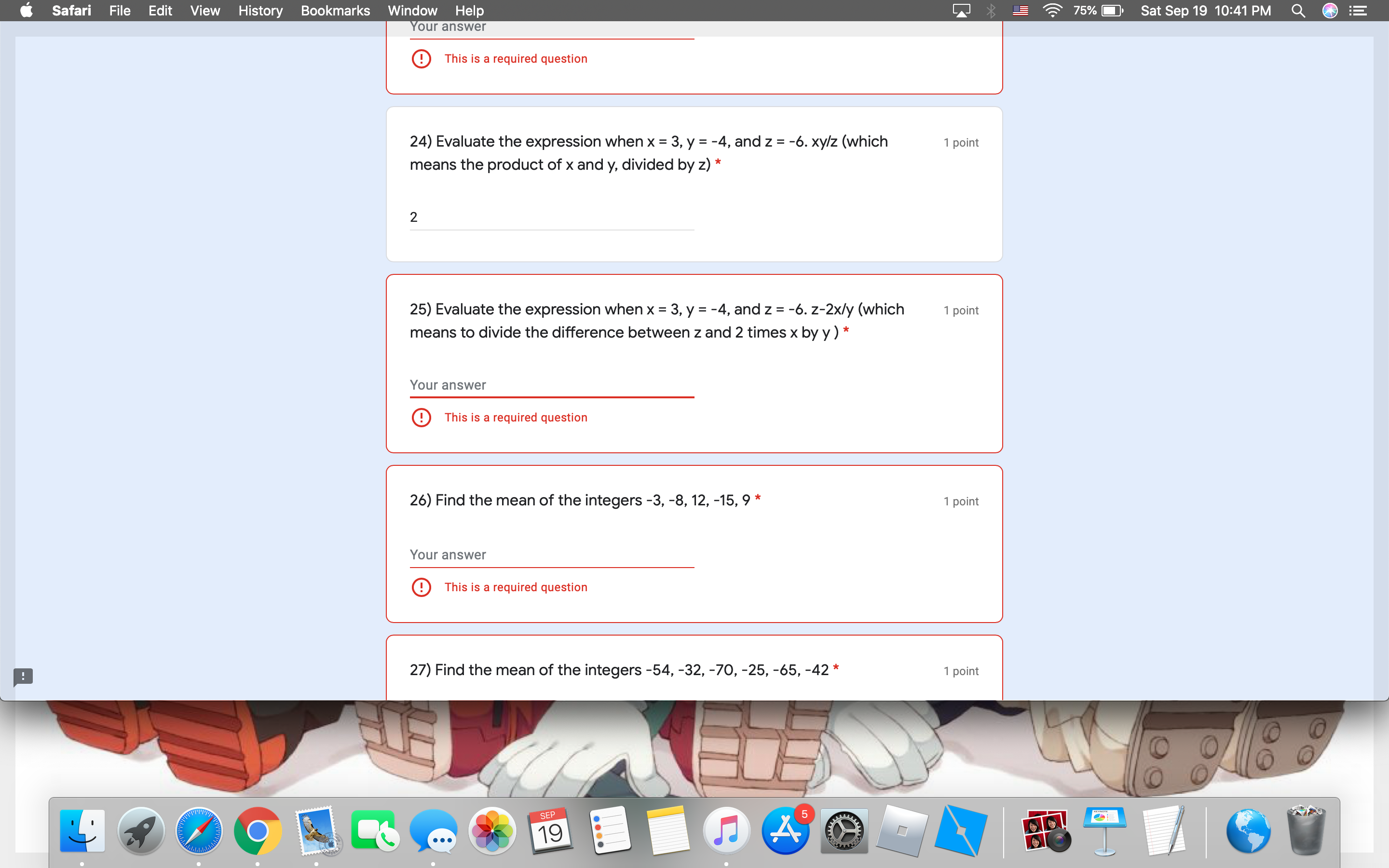 25) Evaluate the expression when x = 3, y = -4, and z = -6. z-2x/y (which
means to divide the difference between z and 2 times x by y ) *
1 point
Your answer
