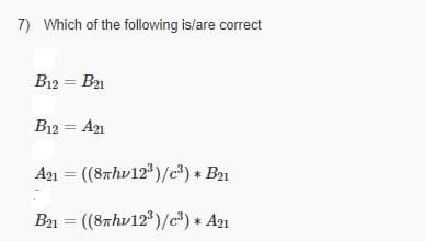 7) Which of the following is/are correct
B12 = B21
B12 = A21
A21 = ((87hv12)/c) * B21
B1 = ((8rhv12)/c) * A2ı
