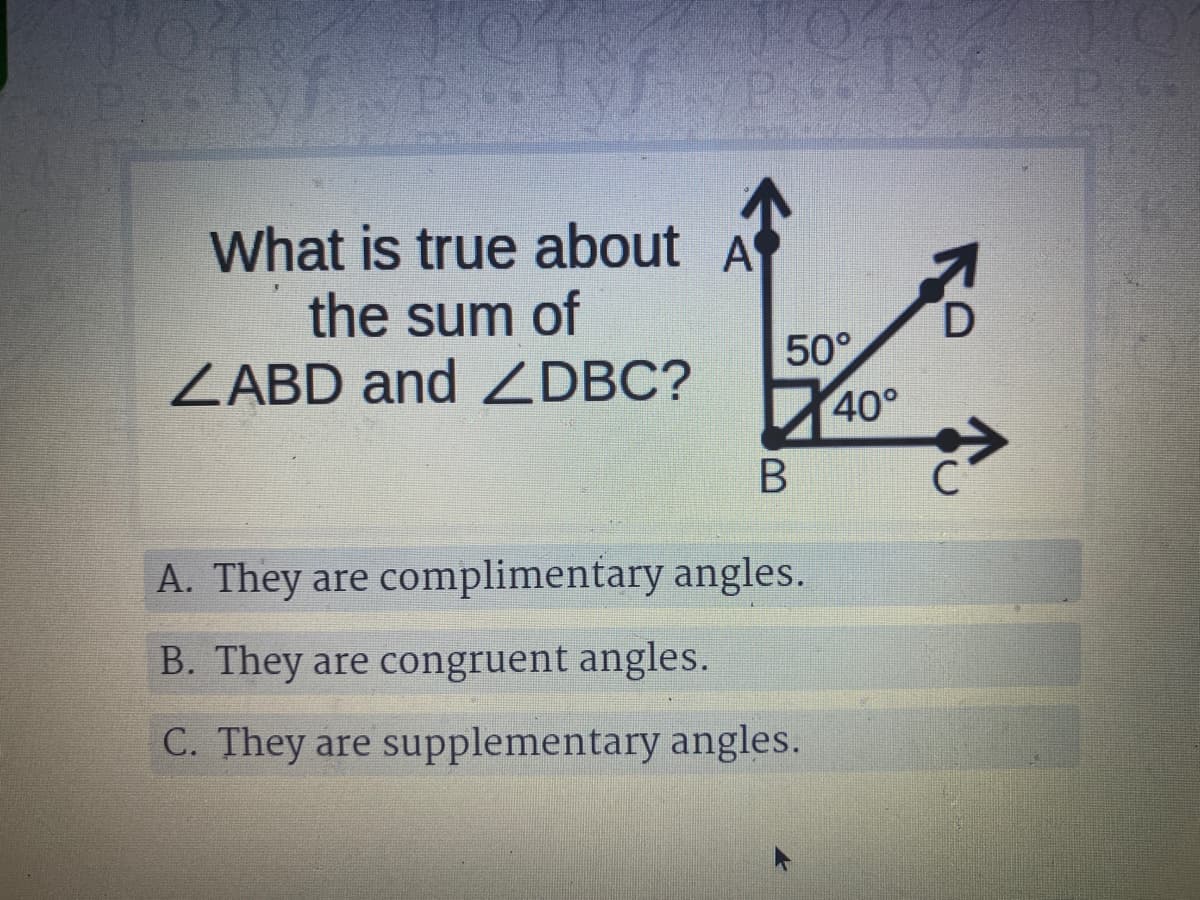 What is true about A
the sum of
ZABD and ZDBC?
50°
40°
C
A. They are complimentary angles.
B. They are congruent angles.
C. They are supplementary angles.
