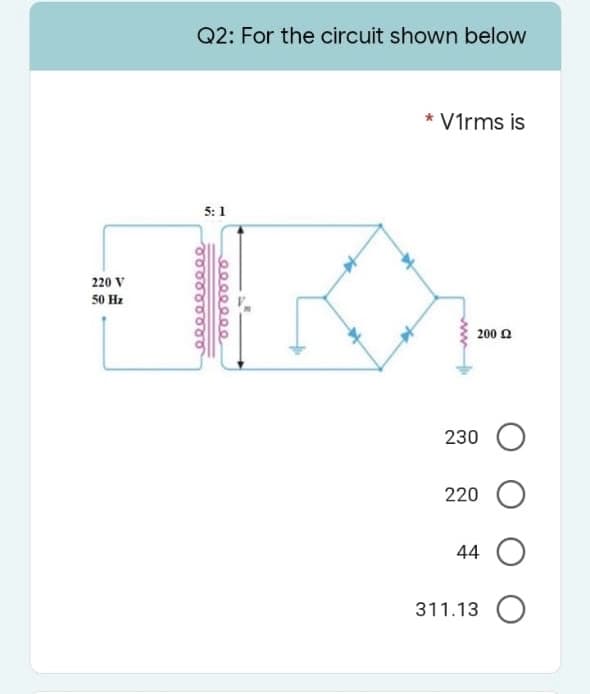 220 V
50 Hz
Q2: For the circuit shown below
* Virms is
5:1
200 £2
eeeeeeeee
eeeeeee
230
220 O
44
311.13 O
