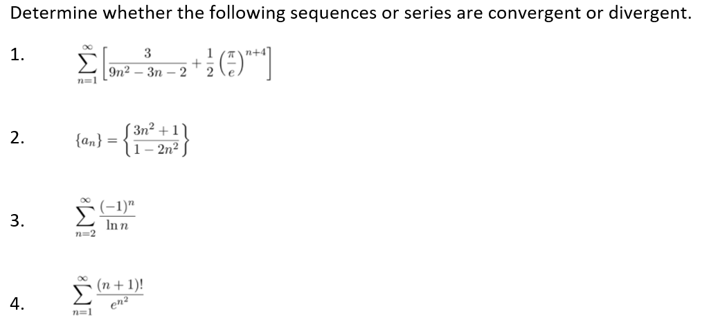 Determine whether the following sequences or series are convergent or divergent.
Σ
1.
3
1
n+4
|9n2 - Зп — 2
n=1
3n² + 1
2.
{an} =
1- 2n2
(-1)"
Σ
Inn
n=2
(п+ 1)!
Σ
4.
en?
n=1
3.
