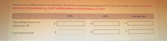 Compute the ending inventory at September 30 and the cost of goods sold using the FIFO, LIFO, and average cost methods. ound per
unit cost to 3 decimal places, eg 15.647 and finef answers to Odeclmal places, e 5.125)
FIFO
LIFO
Average-cost
The ending inventory at
September 30
%24
Cost of goods sold
