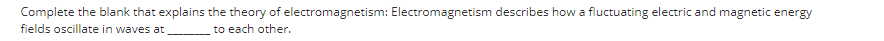 Complete the blank that explains the theory of electromagnetism: Electromagnetism describes how a fluctuating electric and magnetic energy
fields oscillate in waves at
to each other.