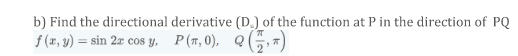 b) Find the directional derivative (D.) of the function at P in the direction of PQ
f (r, y) = sin 2x cos y, P(T, 0), Q()
