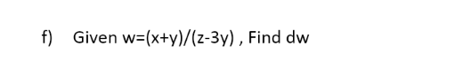 f) Given w=(x+y)/(z-3y), Find dw
