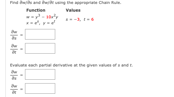 Find əw/as and aw/at using the appropriate Chain Rule.
Function
Values
w = y3 - 10x?y
x = e, y = et
s = -3, t = 6
aw
as
aw
at
Evaluate each partial derivative at the given values of s and t.
Əw
Əs
aw
at
