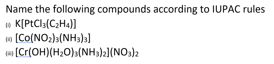 Name the following compounds according to IUPAC rules
K[PtCl3(C2H4)]
(6) [Co(NO2)3(NH3)3]
[Cr(OH)(H2O)3(NH3)2](NO3)2
(i)
(ii)
