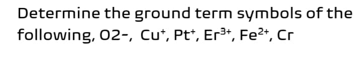 Determine the ground term symbols of the
following, 02-, Cu*, Pt*, Er³+, Fe2*, Cr
