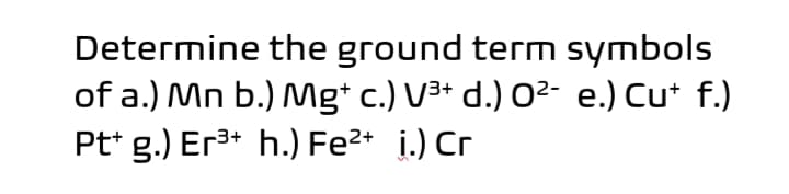 Determine the ground term symbols
of a.) Mn b.) Mg* c.) V³+ d.) 0²- e.) Cu* f.)
Pt* g.) Er3* h.) Fe2* i.) Cr
