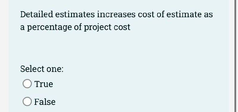 Detailed estimates increases cost of estimate as
a percentage of project cost
Select one:
True
O False
