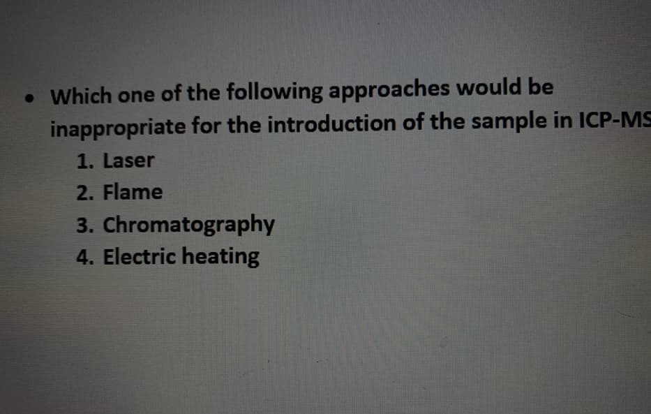 • Which one of the following approaches would be
inappropriate for the introduction of the sample in ICP-MS
1. Laser
2. Flame
3. Chromatography
4. Electric heating
