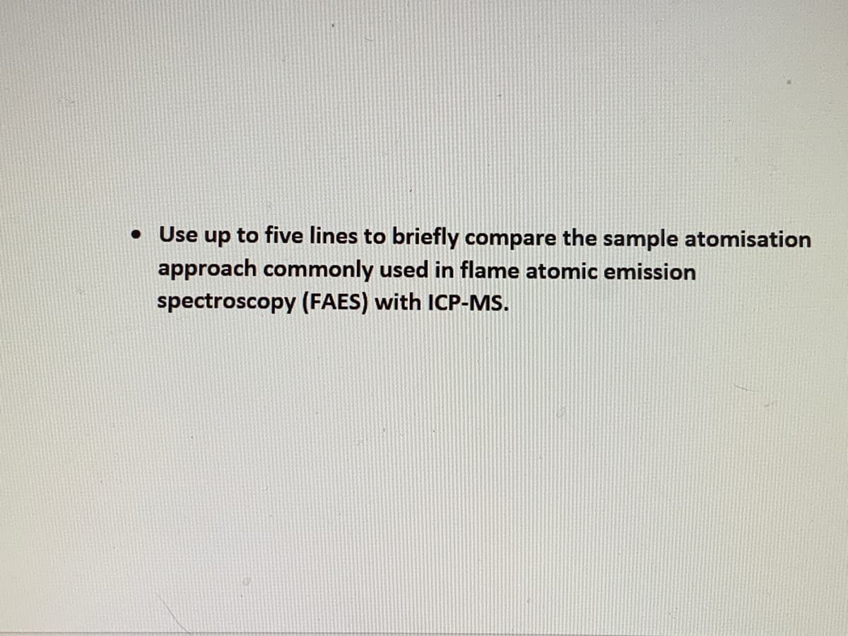 • Use up to five lines to briefly compare the sample atomisation
approach commonly used in flame atomic emission
spectroscopy (FAES) with ICP-MS.
