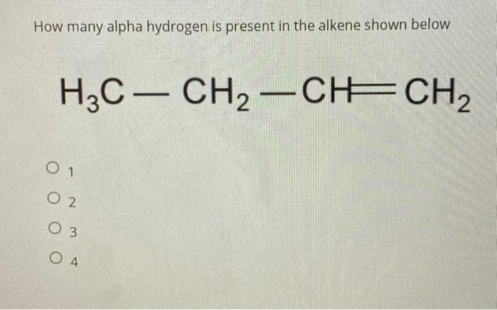 How many alpha hydrogen is present in the alkene shown below
H3C- CH₂ -CH=CH₂
01
02
03
04