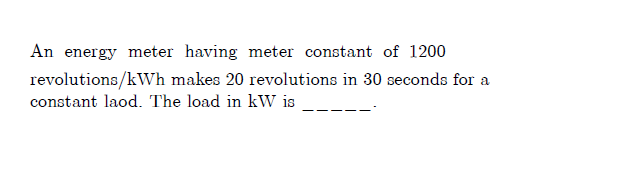 An energy meter having meter constant of 1200
revolutions/kWh makes 20 revolutions in 30 seconds for a
constant laod. The load in kW is
