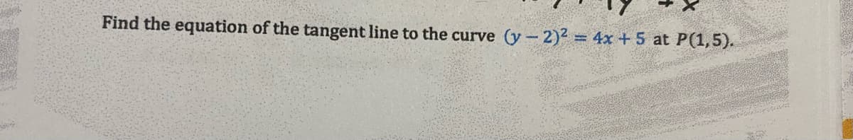 Find the equation of the tangent line to the curve (y- 2)2 = 4x + 5 at P(1,5).
