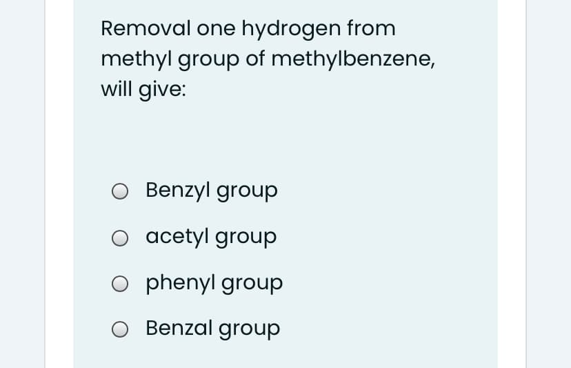 Removal one hydrogen from
methyl group of methylbenzene,
will give:
Benzyl group
acetyl group
O phenyl group
Benzal group
