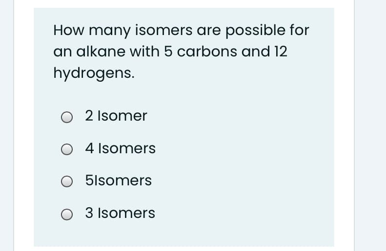 How many isomers are possible for
an alkane with 5 carbons and 12
hydrogens.
2 Isomer
4 Isomers
5lsomers
3 Isomers
