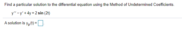 Find a particular solution to the differential equation using the Method of Undetermined Coefficients.
y" -y' + 4y = 2 sin (2t)
A solution is y, (t) =D
