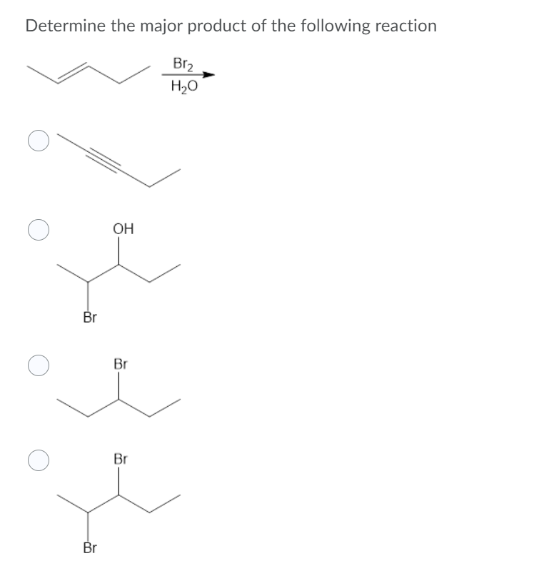 Determine the major product of the following reaction
Br2
H20
OH
Br
Br
Br
Br
