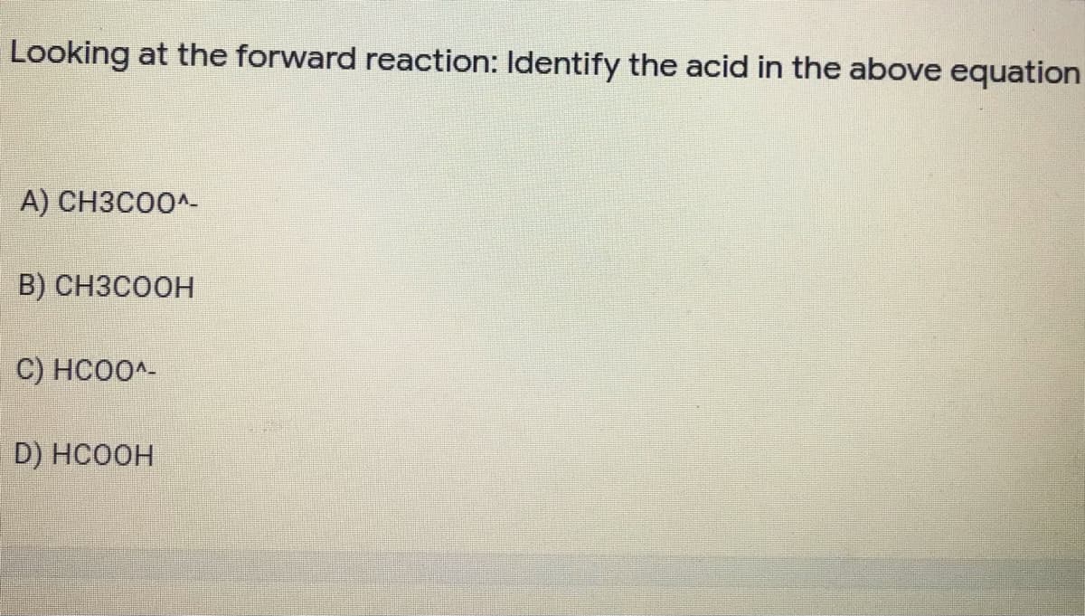 Looking at the forward reaction: Identify the acid in the above equation
А) СНЗСОО^-
B) CH3COOH
C) HCO0^-
D) HCOOH
