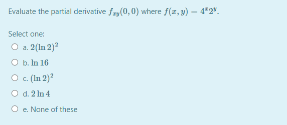 Evaluate the partial derivative fzy (0, 0) where f(x, y) = 4*2".
Select one:
O a. 2(In 2)?
O b. In 16
O c. (In 2)²
O d. 2 In 4
O e. None of these
