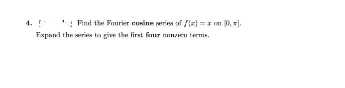 4. I
: Find the Fourier cosine series of f(x) = a on (0, 1].
Expand the series to give the first four nonzero terms.
