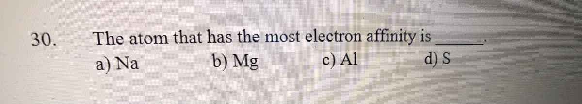 The atom that has the most electron affinity is
b) Mg
30.
a) Na
c) Al
d) S
