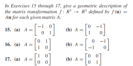 In Exercises 15 through 17, give a geometric description of
the matrix transformation f : R² → R² defined by f (u) =
Au for each given matrix A.
-1
15. (а) А —
0.
(b) А %—
1
16. (а) А —
(b) А —
1
17. (а) А —
(b) А —
