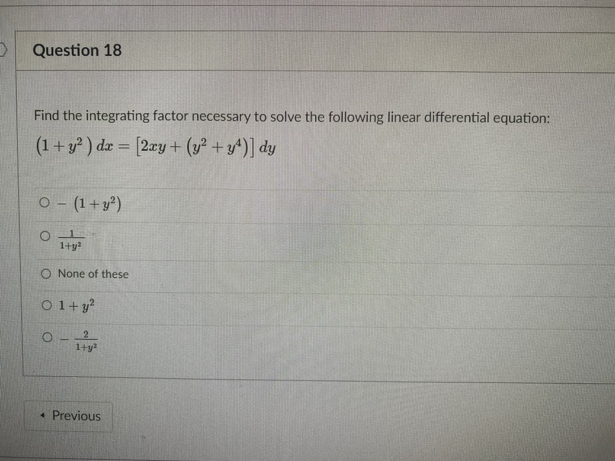 Question 18
Find the integrating factor necessary to solve the following linear differential equation:
(1+ y? ) dx = [2y + (y² + y^)] dy
O - (1+y')
1+y²
O None of these
O 1+ y?
2.
1+y?
• Previous
