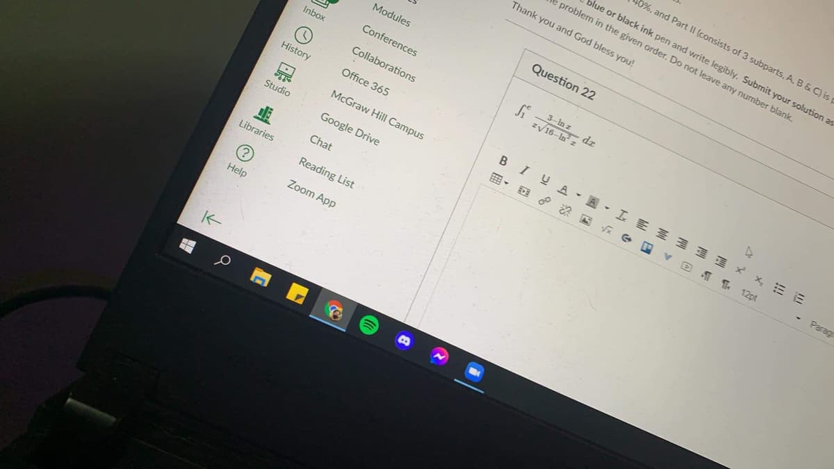 10%, and Part II (consists of 3 subparts, A,B&C) is
blue or black ink pen and write legibly. Submit your solution as
e problem in the given order. Do not leave any number blank.
Thank you and God bless you!
Question 22
Modules
Conferences
3-In z
dz
zv16-In z
Inbox
Collaborations
History
Office 365
B
I UA-A-L E Z 1 × x, EE
McGraw Hill Campus
12pt
Parag
囲。
Studio
Google Drive
Chat
Libraries
Reading List
(?
Zoom App
Help
