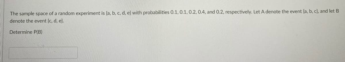 The sample space of a random experiment is {a, b, c, d, e} with probabilities 0.1, 0.1, 0.2, 0.4, and 0.2, respectively. Let A denote the event {a, b, c), and let B
denote the event {c, d, e}.
Determine P(B)
