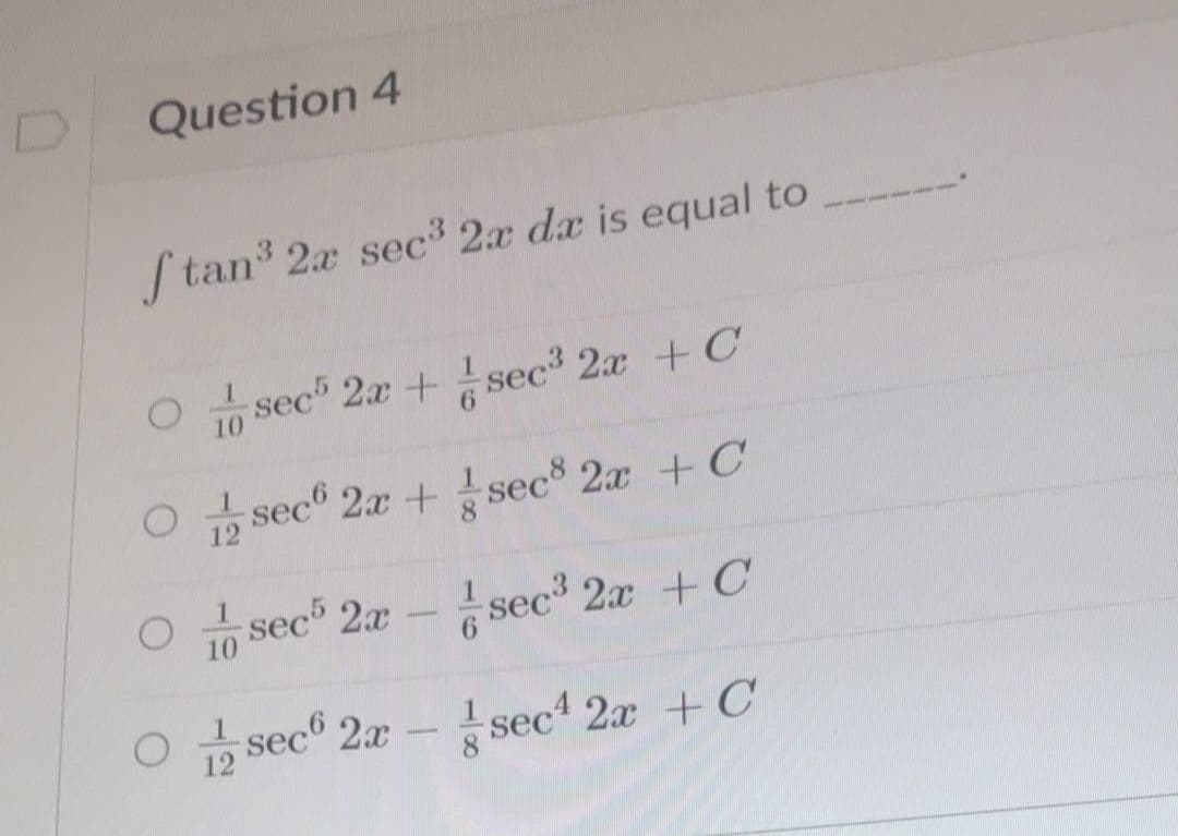 Question 4
S tan 2x sec3 2x da is equal to
O sec" 2x + sec 2x +C
O sec 2x +sec 2x + C
12
O sec 2x -
sec 2x + C
10
O sec" 2x - sec 2x +C
