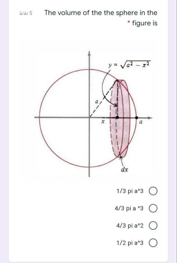 bläi 5
The volume of the the sphere in the
* figure is
y =
a
dx
1/3 pi a^3
4/3 pi a ^3
4/3 pi a^2
1/2 pi a^3
