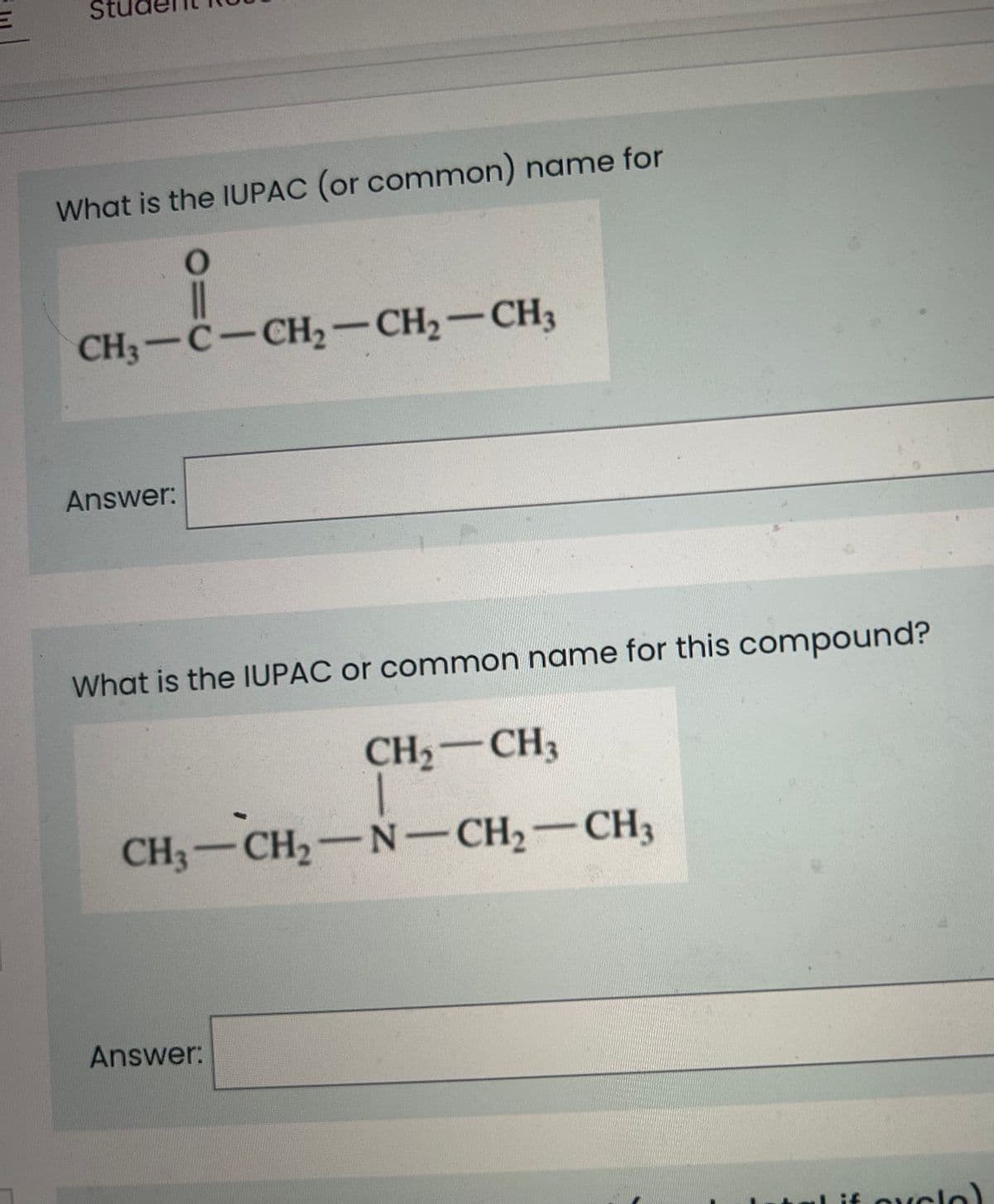 What is the IUPAC (or common) name for
O
||
CH3-C-CH₂-CH₂-CH3
Answer:
What is the IUPAC or common name for this compound?
CH₂ CH3
CH3-CH₂-N-CH₂-CH3
Answer:
if cyclol
