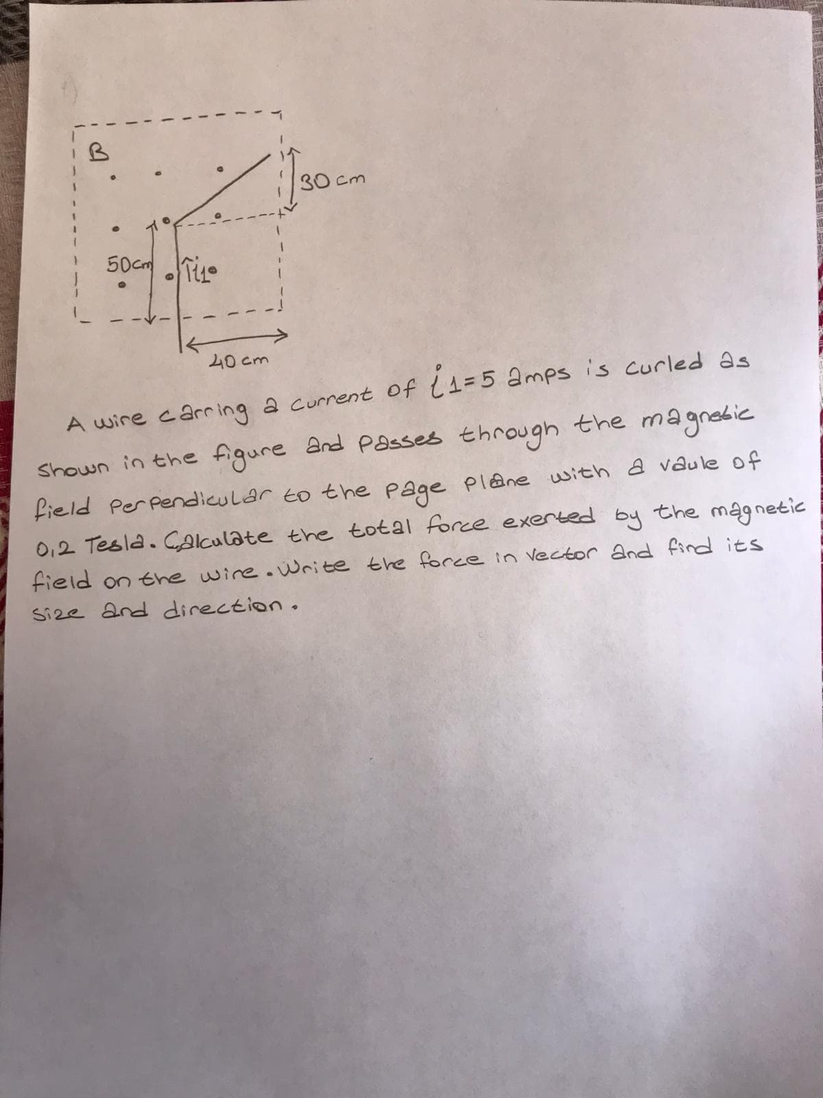 40 cm
A wire carring a current of l1=5 amps is curled as
Shown in the figure and Passes through the magnebic
field Perpendicular to the page plane with a vQule of
0,2 Tesla. Calculate the total force exerted by the magnetic
field on the wire.Write the force in Vector and find its
Size and direction.
