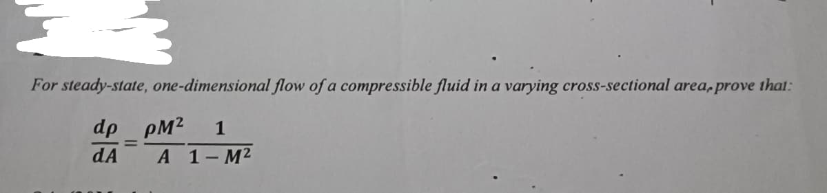 For steady-state, one-dimensional flow of a compressible fluid in a varying cross-sectional area, prove that:
dp
PM² 1
dA A 1-M²