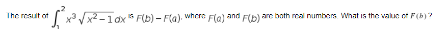 The result of
| x3 Vx2 – 1dx is F(b) – F(a). where F(a) and F(b)
are both real numbers. What is the value of F (b)?
