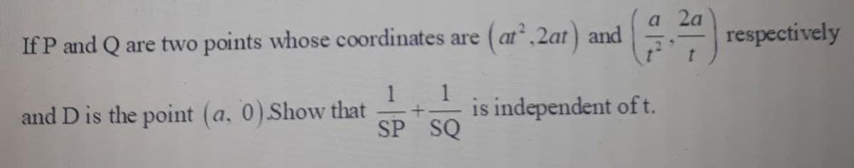 а 2а
If P and Q are two points whose coordinates are
(at,2at) and
respectively
t.
and D is the point (a, 0).Show that
is independent oft.
SP SQ
