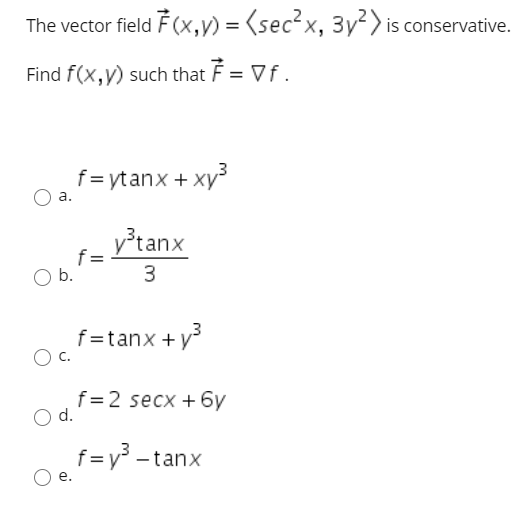 The vector field F (x,y) = (sec²x, 3y²) is conservative.
Find f(x,y) such that F = Vf.
f= ytanx + xy
а.
y³tanx
f =
Ob.
3
f=tanx + y
f=2 secx + 6y
d.
f = y° -tanx
