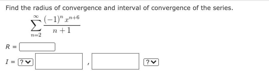 Find the radius of convergence and interval of convergence of the series.
(-1)" x"+6
Σ
n +1
n=2
R =
I = |?♥
