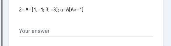 2- A=[1, -1; 3, -31; a=A[A>=1]
Your answer
