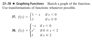 23–38 - Graphing Functions Sketch a graph of the function.
Use transformations of functions whenever possible.
1- x ifx<0
if x20
37. f(x) = {:
if x <0
if 0 Sx<2
38. f(x)
=
if x2 2
