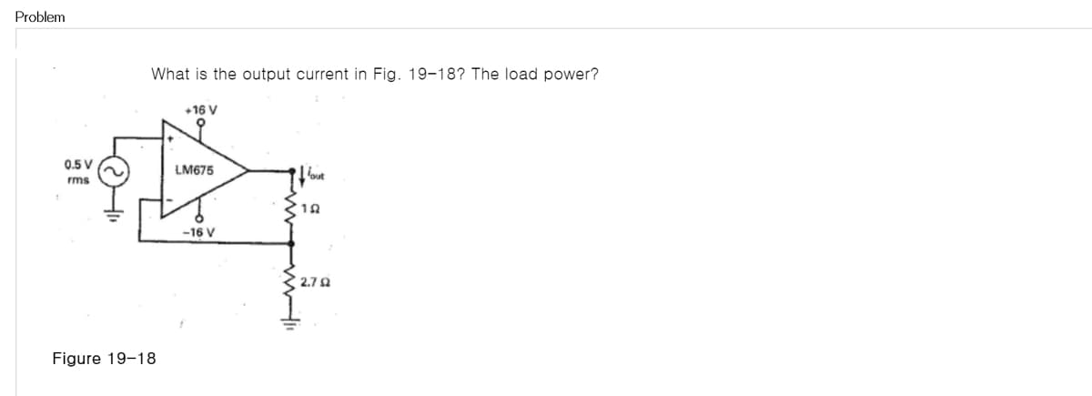Problem
What is the output current in Fig. 19-18? The load power?
+16 V
0.5 V
LM675
rms
-16 V
2.7 2
Figure 19-18

