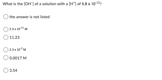 What is the [OH'] of a solution with a [H*] of 5.8 x 10-¹2?
the answer is not listed
2.3 x 10:¹¹ M
11.23
2.3 x 10³ M
0.0017 M
3.54