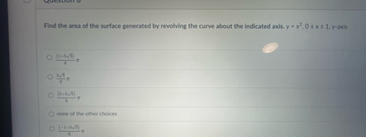 Find the area of the surface generated by revolving the curve about the indicated axis. y = x²,0 ≤ x ≤ 1, y-axis
O (1+5√3)
6
O 5√5
O (5+5√5)
6
T
T
Onone of the other choices
O (-1+5√3)
6