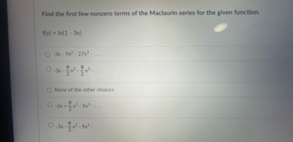 Find the first few nonzero terms of the Maclaurin series for the given function.
f(x) - In(1-3x)
-3x-9x²-27x³-...
0-3x - 2 x ²-1/2 x ²³-...
O None of the other choices
-3x+2/2²2-9x²³-...
O-3x -
*-*²-9³-